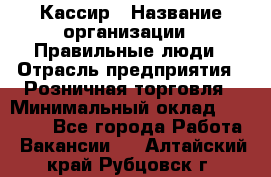 Кассир › Название организации ­ Правильные люди › Отрасль предприятия ­ Розничная торговля › Минимальный оклад ­ 24 000 - Все города Работа » Вакансии   . Алтайский край,Рубцовск г.